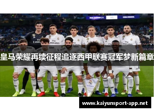 皇马荣耀再续征程追逐西甲联赛冠军梦新篇章
