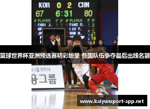 篮球世界杯亚洲预选赛精彩纷呈 各国队伍争夺最后出线名额