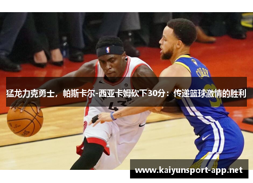 猛龙力克勇士，帕斯卡尔-西亚卡姆砍下30分：传递篮球激情的胜利