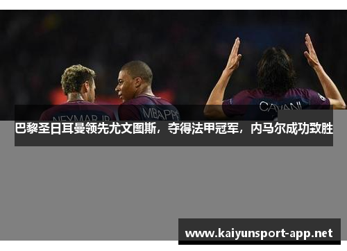 巴黎圣日耳曼领先尤文图斯，夺得法甲冠军，内马尔成功致胜
