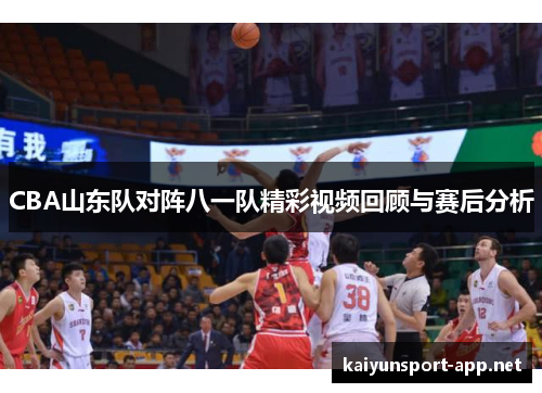 CBA山东队对阵八一队精彩视频回顾与赛后分析