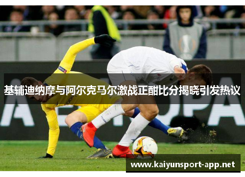 基辅迪纳摩与阿尔克马尔激战正酣比分揭晓引发热议