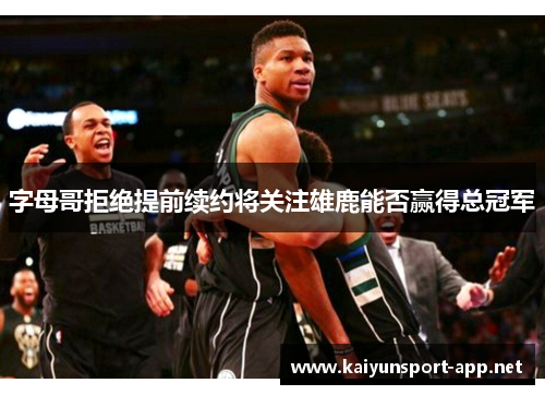 字母哥拒绝提前续约将关注雄鹿能否赢得总冠军