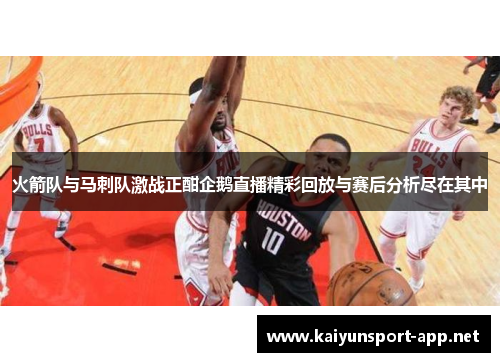 火箭队与马刺队激战正酣企鹅直播精彩回放与赛后分析尽在其中