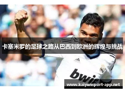 卡塞米罗的足球之路从巴西到欧洲的辉煌与挑战