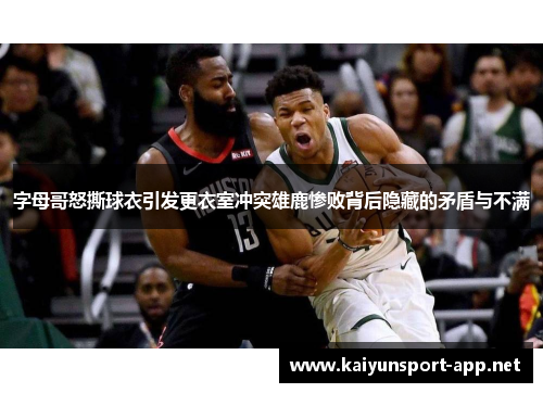字母哥怒撕球衣引发更衣室冲突雄鹿惨败背后隐藏的矛盾与不满
